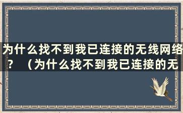 为什么找不到我已连接的无线网络？ （为什么找不到我已连接的无线网络？）